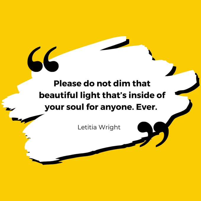 Yellow graphic has a white brush stroke in the centre with black shadow around the edge. Large speech marks are on the top left and bottom right of the brush stroke, in black. Inside the brush stroke in bold black text is a quote: "Please do not dim that beautiful light that's inside of your soul for anyone. Ever." Letitia Wright. 