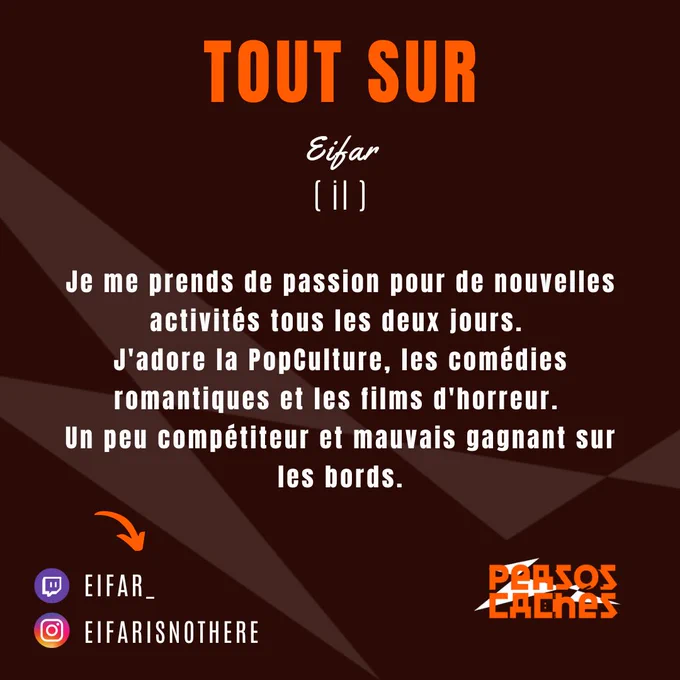 Deuxième partie du portrait de Eifar.
On y lit : 
« Tout sur Eifar (il) » ainsi qu’un descriptif de son contenu « Je me prends de passion pour de nouvelles activités tous les deux jours. 
J'adore la PopCulture, les comédies romantiques et les films d'horreur. 
Un peu compétiteur et mauvais gagnant sur les bords.  »

Il y a aussi le nom de sa chaîne Twitch « Eifar_ » et celui de son compte Instagram « eifarisnotthere ».