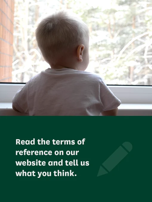 Image 2/2. An image of a child looking out a window with text that reads 'Read the terms of reference on our website and tell us what you think.'
