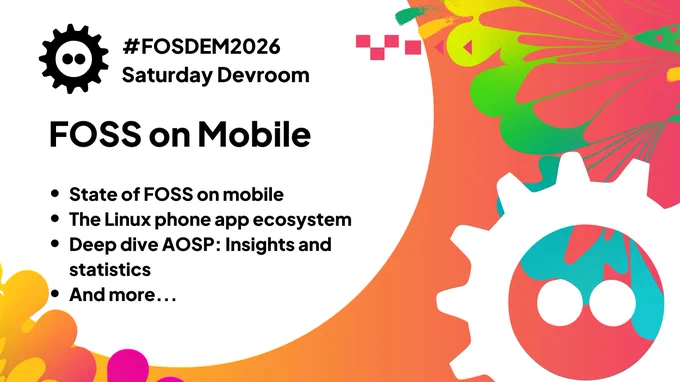 Image says: #FOSDEM2026, Saturday Devroom, FOSS on Mobile. Talks: State of FOSS on mobile, the Linux phone app ecosystem, Deep dive AOSP: Insights and statistics, and more...