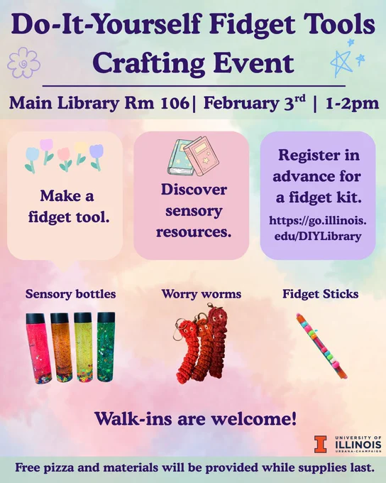 Promotion for Do It Yourself Fidget Tools Crafting Event, Main Library Room 106, February 3rd, 1 to 2 pm. Text: "Make a fidget tool. Discover sensory resources. Register in advance for a fidget kit. https:go.illinois.edu/DIYLibrary. Walk-ins are welcome! Free pizza and materials will be provided while supplies last." Image and text of sensory bottles, worry worms, fidget sticks.