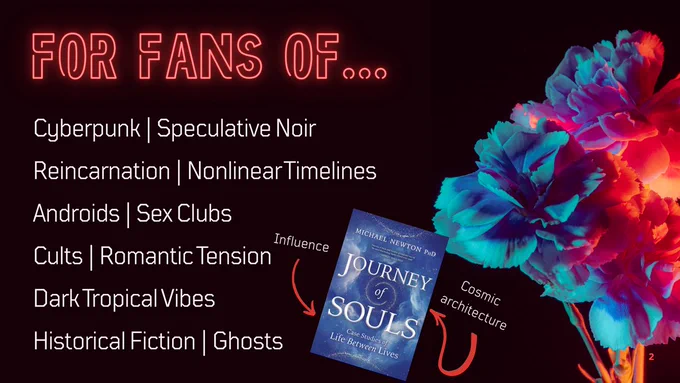 For Fans Of... Cyberpunk, Speculative Noir, Reincarnation, Nonlinear Timelines, Androids, Sex Clubs, Cults, Romantic Tension, Dark Tropical Vibes, Historical Fiction, Ghosts. Influence and Cosmic architecture inspired by Journey of Souls.
