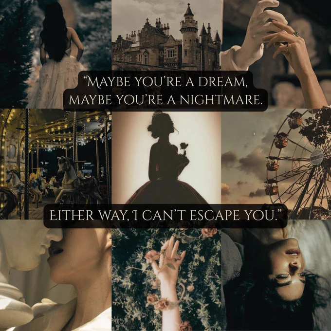 Top three photos: A black-haired woman walking through a forest, a castle, a human hand grasping a statue's hand
Middle three photos: A carousel, a silhouette of a princess holding a rose, a ferris wheel
Bottom three photos: A woman leaning in to kiss a statue, a hand wrapped in flower vines, a black-haired woman lying on a bed
Text across reads: "Maybe you're a dream, maybe you're a nightmare. Either way, I can't escape you."