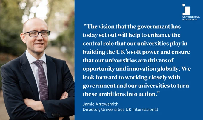 A quote card featuring an image of Jamie Arrowsmith, Director of Universities UK International alongside a quote from Jamie: "The vision that the government has today set out will help to enhance the central role that our universities play in building the UK's soft power and ensure that our universities are drivers of opportunity and innovation globally. We look forward to working closely with government and our universities to turn these ambitions into action."