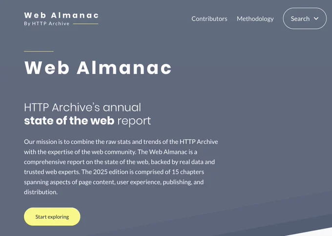 Web Almanac
HTTP Archive’s annual
state of the web report
Our mission is to combine the raw stats and trends of the HTTP Archive with the expertise of the web community. The Web Almanac is a comprehensive report on the state of the web, backed by real data and trusted web experts. The 2025 edition is comprised of 15 chapters spanning aspects of page content, user experience, publishing, and distribution.


