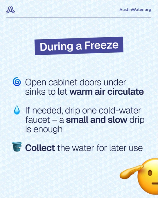During a Freeze: 
Open cabinet doors under sinks to let warm air circulate 
If needed, drip one cold-water faucet- a small and slow drip
Collect the water for later use
