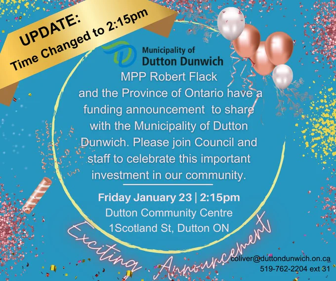 Please join Council and Staff at the Dutton Dunwich Community centre on Friday January 23rd at 2:15 to celebrate the important funding announcement from MPP Robert Flack and the Province of Ontario.  Please note the time change from previous post.
