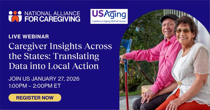 Logo of the National Alliance for Caregiving and USAging. Image of a family caregiver sitting next to her care recipient. In-text copy reads, "Live Webinar: Caregiver Insights Across the States: Translating Data into Local Action. Join us on January 27, 2026. 1 - 2PM ET. 