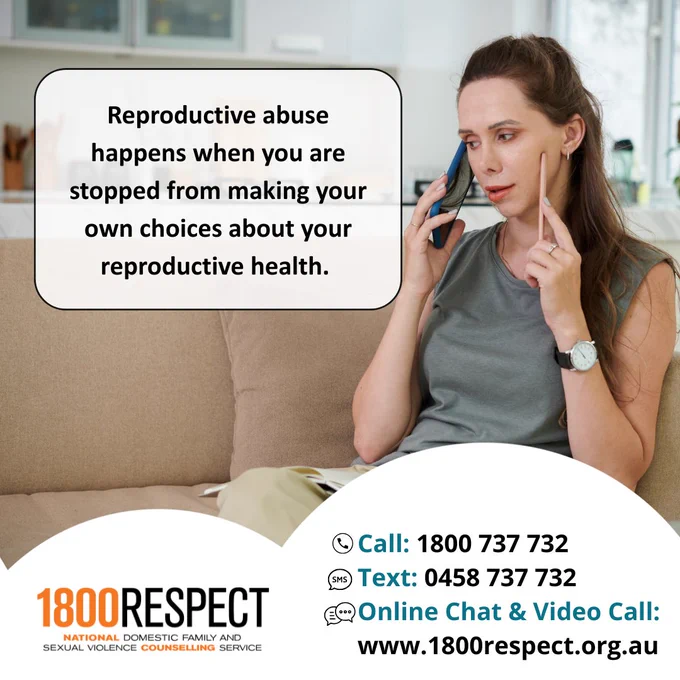 An image of a couple that says, “Reproductive abuse happens when you are stopped from making your own choices about your reproductive health.” The 1800RESPECT number 1800 737 732 is visible in the bottom right corner with the text number 0458 737 732 and the website URL www.1800RESPECT.org.au for online chat and video call services. The 1800RESPECT logo is visible in the bottom left corner. 