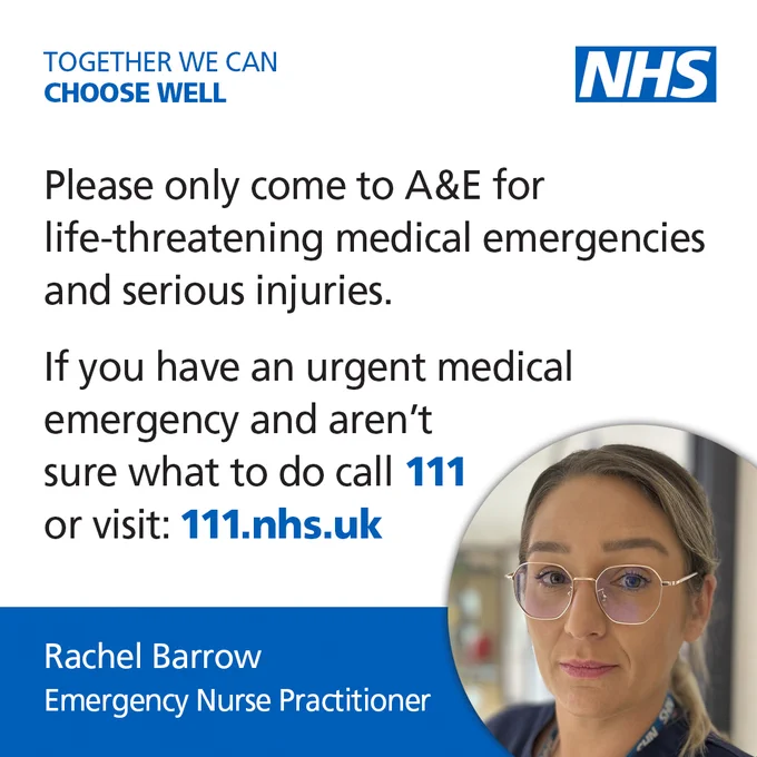 Emergency Nurse Practitioner, Rachel Barrow, asks “Please only come to A&E for life-threatening medical emergencies and serious injuries. If you have an urgent medical emergency and aren’t sure what to do, visit 111 dot NHS dot UK online or call 111.
