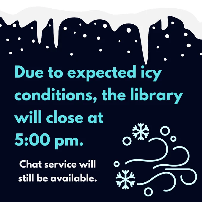 Due to expected icy conditions, the library will close at 5:00 pm. Chat service will still be available.