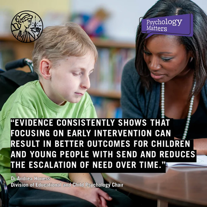 Quote reads: Evidence consistently shows that focussing on early intervention can result in better outcomes for children and young people with SEND and reduces escalation of need over time. Dr Andrea Honess Division of Education and Child Psychology Chair. Photo of a young boy in a wheelchair reading with an adult in a classroom setting. Psychology Matters and BPS logos. 