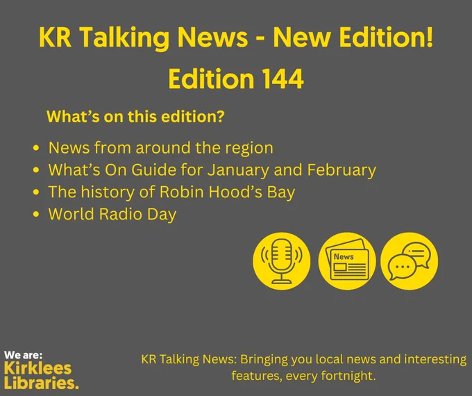 A dark gray poster with bright yellow text announcing a new edition of KR Talking News. The headline reads: “KR Talking News – New Edition! Edition 144.” Below, a section titled “What’s on this edition?” lists:
News from around the region
A What’s on guide for January and February
The History of Robin Hood’s Bay
World Radio Day

Three yellow icons appear near the bottom: a microphone, a newspaper, and a speech bubble. At the bottom left is the Kirklees Libraries logo in white and yellow. The tagline at the bottom reads: “KR Talking News: Bringing you local news and interesting features, every fortnight.
