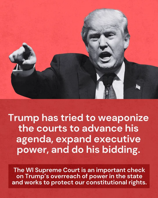 A red background, with a black and white cutout headshot of Trump at the top pointing with his right hand, and text below that reads “Trump has tried to weaponize the courts to advance his agenda, expand executive power, and do his bidding. The WI Supreme Court is an important check on Trump’s overreach of power in the state and works to protect our constitutional rights.”