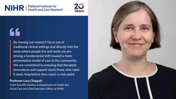 NIHR quote card, attributed to Professor Lucy Chappel, NIHR CEO saying: By moving our research focus out of traditional clinical settings and directly into the areas where people live and work, we are driving a fundamental shift toward a more preventative model of care in the community. We are committed to ensuring that the latest innovations and support reach those who need it most, long before they reach a crisis point.