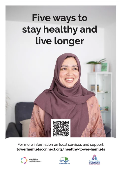 Promotional poster from the Healthy Tower Hamlets campaingn. Photograph of a woman smiling. For more information on local services and support:
towerhamletsconnect.org/healthy-tower-hamlets. Logos: Healthy Tower Hamlets, London Borough of Tower Hamlets, Tower Hamlets connect. QR code.