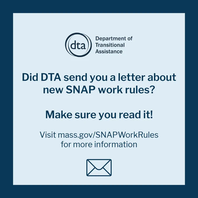Did DTA send you a letter about new SNAP work rules? Make sure you read it! Visit mass.gov/SNAPWorkRules for more information.