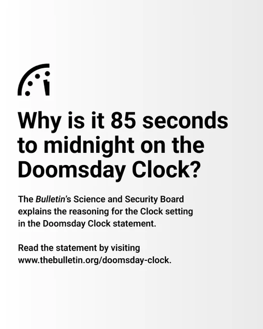Why is it 85 seconds to midnight on the Doomsday Clock? 

The Bulletin's Science and Security Board explains the reasoning for the Clock setting in the Doomsday Clock statement. 

Read the statement by visiting thebulletin.org/doomsday-clock