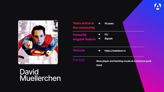 Image: A square photo of David Muellerchen edited to look like Superman flying toward the camera.\n\nYears active in the community: 10 years.\n\nFavourite Angular features: CLI and Signals.\n\nWebsite: https://webdave.tv.\n\nFun fact: He is a bass player and provides backing vocals for a hardcore punk band.\n\nBranding: The top right corner features a purple and pink geometric design with a white \"A\" logo.