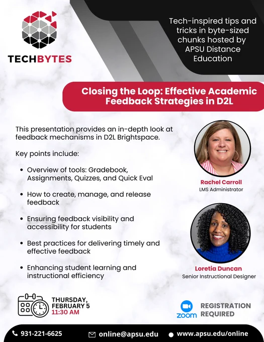 A graphic of text that says, "TECHBYTES; Tech-inspired tips and tricks in byte-sized chunks hosted by APSU Distance Education. Closing the Loop: Effective Academic Feedback Strategies in D2L. This presentation provides an in-depth look at feedback mechanisms in D2L Brightspace. Key points include: Overview of tools: Gradebook, Assignments, Quizzes, and Quick Eval; How to create, manage, and release feedback; Ensuring feedback visibility and accessibility for students; Best practices for delivering timely and effective feedback; Enhancing student learning and instructional efficiency. Presented by Rachel Carroll, LMS Administrator, and Loretia Duncan, Senior Instructional Designer. Thursday, February 5 at, 11:30 AM. 931-221-6625. Zoom Registration Required. online@apsu.edu, www.apsu.edu/online."