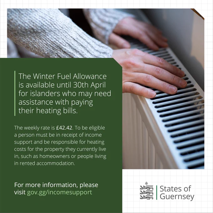 Winter Fuel Allowance graphic which reads:

The Winter Fuel Allowance
is available until 30th April
for islanders who may need
assistance with paying
their heating bills.

The weekly rate is £42.42. To be eligible a person must be in receipt of income support and be responsible for heating costs for the property they currently live in, such as homeowners or people living in rented accommodation.

For more information, please 
visit gov.gg/incomesupport