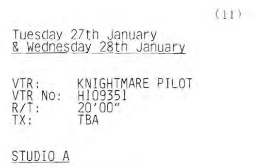 (ii) 
Tuesday 27th January & Wednesday 28th January 
VTR: Knightmare Pilot 
VTR No: H109351 
R/T: 20'00" 
TX: TBA 
Studio A