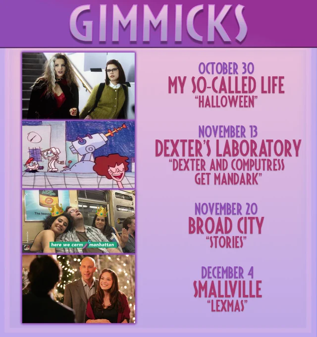 OCTOBER 30
MY SO-CALLED LIFE
“Halloween”

NOVEMBER 13
DEXTER’S LABORATORY
“Dexter and Computress Get Mandark”

NOVEMBER 20
BROAD CITY
“Stories"

DECEMBER 4
SMALLVILLE
“Lexmas”