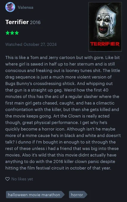 This is like a Tom and Jerry cartoon but with gore. Like bit where girl is sawed in half up to her sternum and is still conscious and freaking out is looney tunes shit. The little drag sequence is just a much more violent version of Bugs Bunny's crossdressing shtick. And whipping out that gun is a straight up gag. Weird how the first 40 minutes of this has the arc of a regular slasher where the first main girl gets chased, caught, and has a climactic confrontation with the killer, but then she gets killed and the movie keeps going. Art the Clown is really acted though, great physical performance. I get why he's quickly become a horror icon. Although isn't he maybe more of a mime cause he's in black and white and doesn't talk? I dunno if I'm bought in enough to sit through the rest of these unless i had a friend that was big into these movies. Also it's wild that this movie didnt actually have anything to do with the 2016 killer clown panic despite hitting the film festival circuit in o