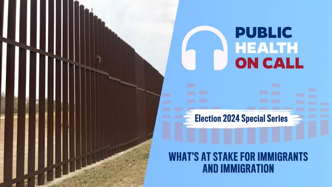 A border fence is shown on the left side of the image, with a clear sky in the background. On the right side, there is blue and white text reading “PUBLIC HEALTH ON CALL,” overlaying a section that highlights the topic “Election 2024 Special Series” and “WHAT’S AT STAKE FOR IMMIGRANTS AND IMMIGRATION.”