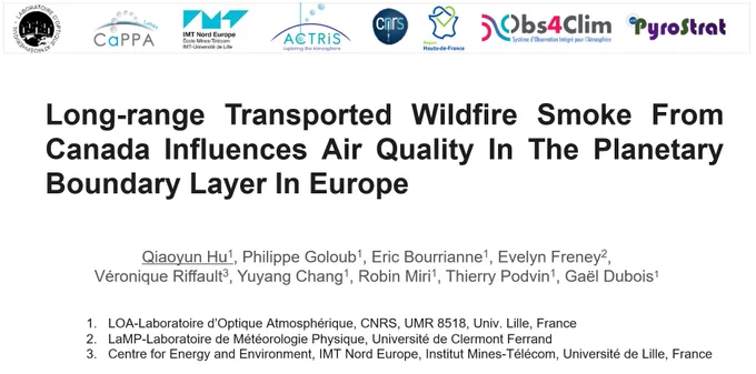 Diapo de titre : Long-range Transported Wildfire Smoke From Canada Influences Air Quality In The Planetary Boundary Layer In Europe 

Auteurs : Qiaoyun Hu (1), Philippe Goloub (1), Eric Bourrianne (1), Evelyn Freney (2), Véronique Riffault (3), Yuyang Chang (1), Robin Miri (1), Thierry Podvin (1), Gaël Dubois (1)

Affiliations : 
(1) LOA-Laboratoire d’Optique Atmosphérique, CNRS, UMR 8518, Univ. Lille
(2) LaMP-Laboratoire de Météorologie Physique, Université de Clermont Ferrand
(3) Centre for Energy and Environment, IMT Nord Europe, Institut Mines-Télécom, Université de Lille

Logos : LOA, Labex CaPPA, IMT Nord Europe, ACTRIS, CNRS, Région Hauts-de-France, Projets Obs4Clim et Pyrostrat