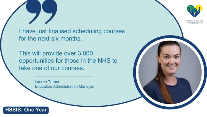 Lauren Turner, Education Administration Manager at the Health Services Safety Investigations Body, says: "I have just finalised scheduling courses for the next six months. This will provide over 3,000 opportunities for those in the NHS to take one of our courses."