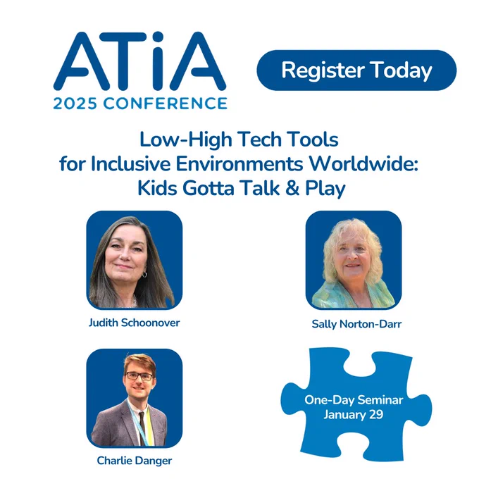 ATIA 2025 Pre-Conference seminar graphic. The title of the seminar is, "Low-High tech tools for inclusive environments worldwide: kids gotta talk and play. The seminar will take place on January 29. The speakers are Judith Schoonover, Sally Norton-Darr, and Charlie Danger