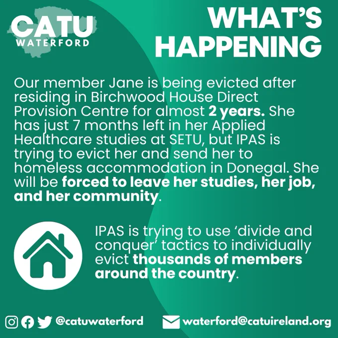 WHAT’S HAPPENING?
Our member Jane is being evicted after residing in Birchwood House Direct Provision Centre for almost 2 years. She has just 7 months left in her Applied Healthcare studies at SETU, but IPAS is trying to evict her and send her to homeless accommodation in Donegal. She will be forced to leave her studies, her job, and her community. 
IPAS is trying to use ‘divide and conquer’ tactics to individually evict thousands of members around the country.
