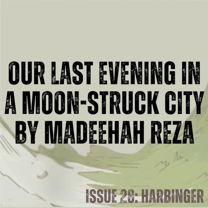 Pale green background with concave swirl of white snow and green grass (from cover art by Annalise Jensen).
Text in black - Our Last Evening in a Moon-Struck City by Madeehah Reza
Text in brown - ISSUE 28: HARBINGER
