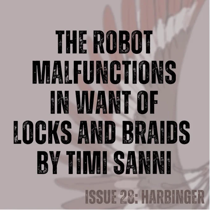 Pale brown background with a large grey, brown, and red-feathered bird wing spread (from cover art by Annalise Jensen).
Text in black - The Robot Malfunctions in Want of Locks and Braids by Timi Sanni
Text in brown - ISSUE 28: HARBINGER
