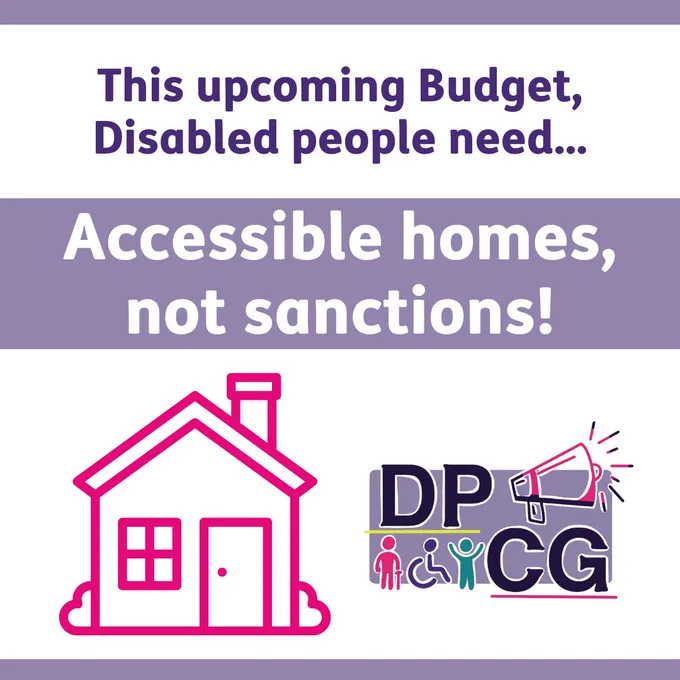 This upcoming Budget, Disabled people need... Accessible homes, not sanctions! Cartoon house. DPCG logo with cartoon figures and a megaphone. One figure is a wheelchair user and one has a cane.