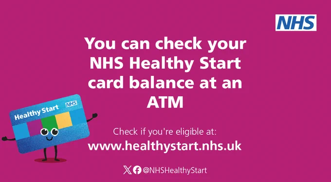 You can check your NHS Healthy Start card balance at an ATM

Check if you're eligible at:
www.healthystart.nhs.uk