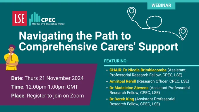 CPEC Webinar: Navigating the Path to Comprehensive Carers' Support
PEAKERS:
- CHAIR: Dr Nicola Brimblecombe (Assistant Professorial Research Fellow, CPEC)
- Amritpal Rehill (Research Officer, CPEC)
-  Dr Madeleine Stevens (Assistant Professorial Research Fellow, CPEC)
-  Dr Derek King (Assistant Professorial Research Fellow, CPEC)