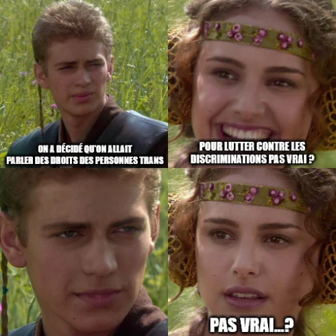 Anakin: "On a décidé qu'on allait parler des droits des personnes trans"
Padmé : "Pour lutter contre les discriminations pas vrai ?"
Anakin : (sourire malsain)
Padmé : "Pas vrai...?"