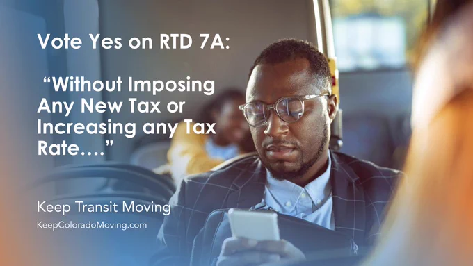 Photo of a man in a sport coat on his phone on a bus with text, "Vote Yes on RTD 7A: 'Without Imposing Any New Tax or Increasing any Tax Rate....' | Keep Transit Moving | KeepColoradoMoving.com"