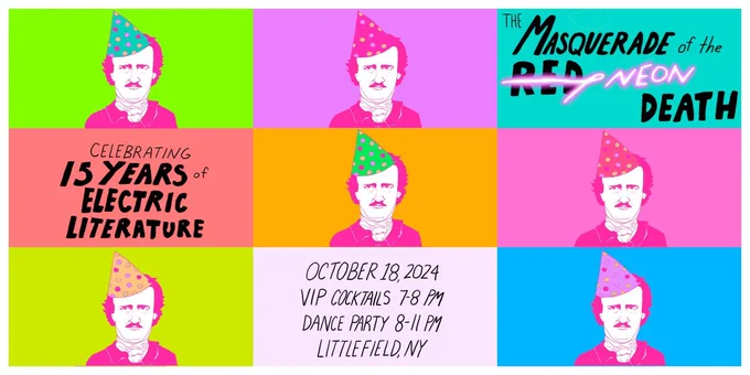 "The Masquerade of the Red Death," with "Red" is crossed out and replaced with "Neon." Celebrating 15 years of Electric Literature. October 18, 2024. VIP cocktails 7-8 PM, Dance Party 8-11PM. Littlefield, NY. Image: A grid of 9 neon colored squares, 6 filled with pop art drawings of Edgar Allen Poe in a birthday hat.   