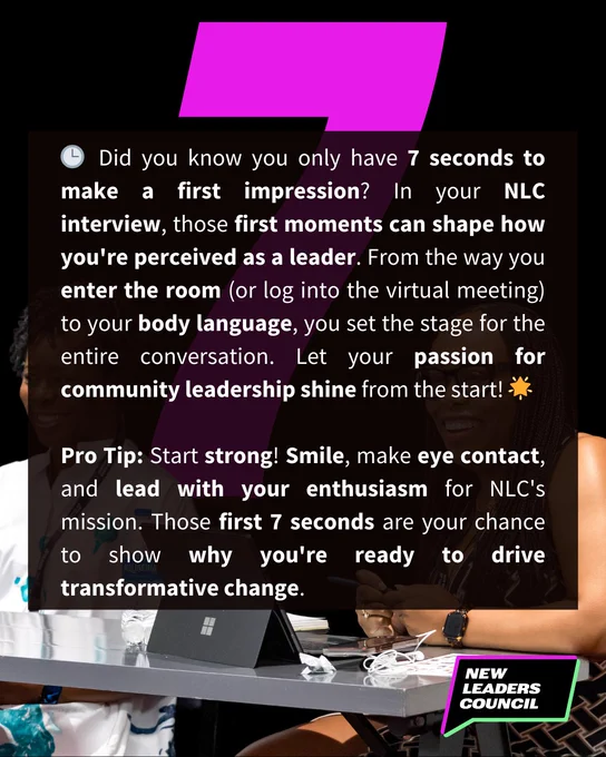 🕒 Did you know you only have 7 seconds to make a first impression? In your NLC interview, those first moments can shape how you're perceived as a leader. From the way you enter the room (or log into the virtual meeting) to your body language, you set the stage for the entire conversation. Let your passion for community leadership shine from the start! 🌟

Pro Tip: Start strong! Smile, make eye contact, and lead with your enthusiasm for NLC's mission. Those first 7 seconds are your chance to show why you're ready to drive transformative change.