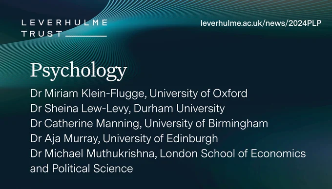 Psychology
Dr Miriam Klein-Flugge, University of Oxford
Dr Sheina Lew-Levy, Durham University
Dr Catherine Manning, University of Birmingham
Dr Aja Murray, University of Edinburgh
Dr Michael Muthukrishna, London School of Economics 
and Political Science