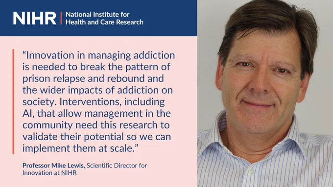 “Innovation in managing addiction is needed to break the pattern of prison relapse and rebound and the wider impacts of addiction on society. Interventions, including AI, that allow management in the community need this research to validate their potential so we can implement them at scale.”
Professor Mike Lewis, Scientific Director for Innovation at NIHR