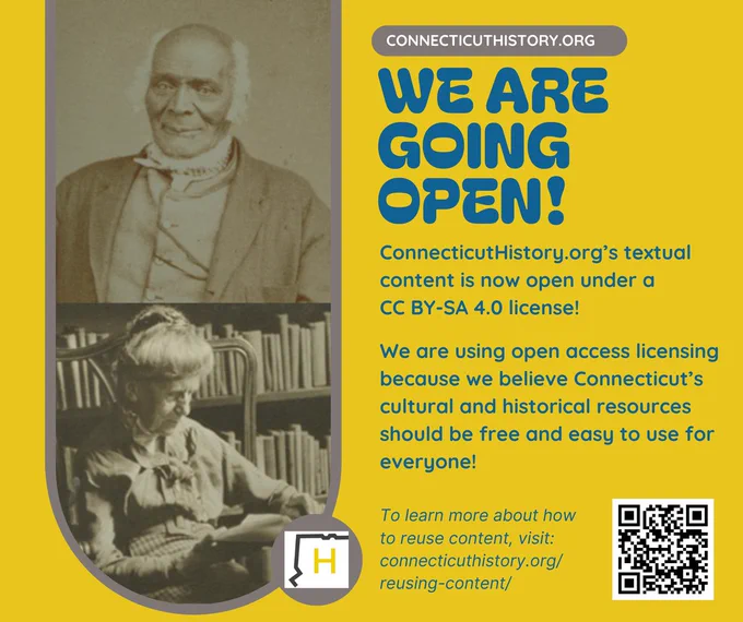 Graphic with images and the title "We Are Going Open!" The description text says "ConnecticutHistory.org's textual content is now open under a CC BY-SA 4.0 license! We are using open access licensing because we believe Connecticut's cultural and historical resources should be free and easy to use for everyone! To learn more about how to reuse content, visit" with a url and a QR code. The background is yellow and the text is blue.
