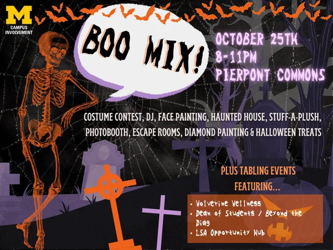 BooMix Oct 25, 8-11 pm at Pierpont Commons. Activities: costume contest, DJ, face painting, haunted house, stuff-a-plush, photo booth, escape rooms, diamond painting, and halloween treats. Tabling from various departments and organizations including: Wolverine Wellness, Dean of Students/Beyond the Diag, and LSA Opportunity Hub