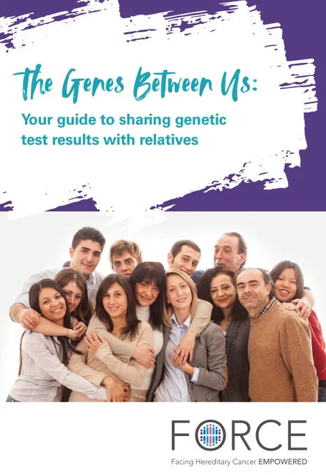 Brochure cover: teal text on a white background with a purple border. Text states, " The Genes Between Us: Your guide to sharing genetic test results with relatives." Underneath the text is a photo of 12 individuals of different ages, genders, ethnicity. The bottom of the image has text that states "FORCE Facing Hereditary Cancer EMPOWERED."
