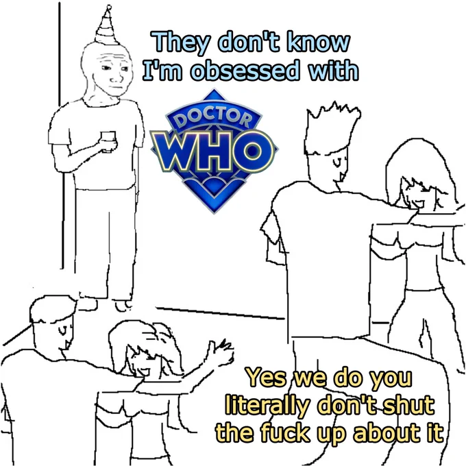 An edited image of a drawing of seven people at a party dancing

In the top left corner is a character standing alone. Below in the bottom left corner are two characters dancing with each other. Next to them on the right are two more characters dancing each other. 

The text above the image says “They don’t know I’m obsessed with Doctor Who”

The text at the bottom of the image says “Yes we do you literally don’t shut the fuck up about it”
