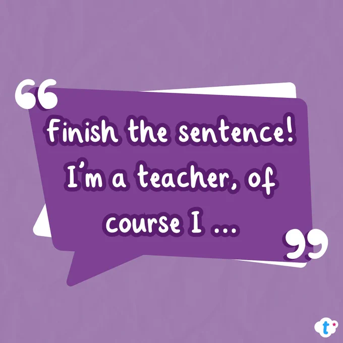 Finish the sentence!
"I'm a teacher, of course I..."