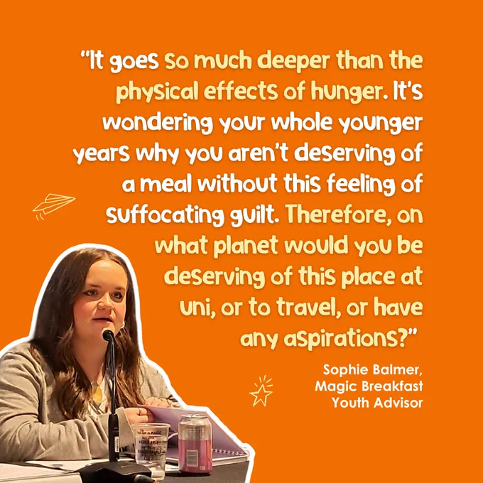Image of Sophie Balmer, Youth Board Advisor for Magic Breakfast, speaking at a podium. Text reads "It goes so much deeper than the physical effects of hunger. It's wondering your whole younger years why you aren't deserving of a meal without this feeling of suffocating guilt. Therefore, on what planet would you be deserving of this place at uni, or to travel, or have any aspirations?"